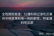 全程跟踪报道：51爆料网记录吃瓜事件中明星黑料每一刻的剧变，明星爆料吃瓜群