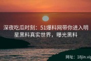 深夜吃瓜时刻：51爆料网带你进入明星黑料真实世界，曝光黑料