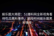 娱乐圈大揭密：51爆料网全新视角看待吃瓜黑料事件，前段时间娱乐圈黑料事件