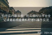 51吃瓜内幕深剖：吃瓜爆料51平台全记录最新明星黑料和爆料事件实况