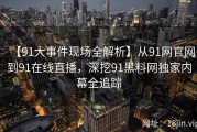 【91大事件现场全解析】从91网官网到91在线直播，深挖91黑料网独家内幕全追踪
