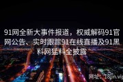 91网全新大事件报道，权威解码91官网公告、实时跟踪91在线直播及91黑料网猛料全披露