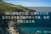 【娱乐圈秘密花园】51爆料大行动：名流生活中被遮蔽的惊人内幕，秘密花园小说主角