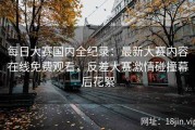 每日大赛国内全纪录：最新大赛内容在线免费观看，反差大赛激情碰撞幕后花絮