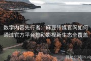 数字内容先行者：麻豆传媒官网如何通过官方平台推动影视新生态全覆盖