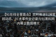 【91在线全景直击】实时推送91网官网动态、91大事件全记录与91黑料网内幕全数据曝光