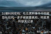 51爆料网密档：吃瓜黑料事件中明星隐私如何一步步被披露真相，明星黑料聊天记录