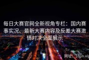 每日大赛官网全新视角专栏：国内赛事实况、最新大赛内容及反差大赛激情对决全面展示