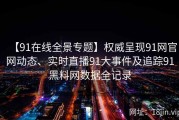 【91在线全景专题】权威呈现91网官网动态、实时直播91大事件及追踪91黑料网数据全记录