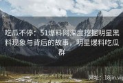 吃瓜不停：51爆料网深度挖掘明星黑料现象与背后的故事，明星爆料吃瓜群