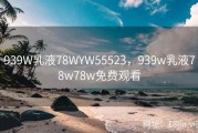 939W乳液78WYW55523，939w乳液78w78w免费观看