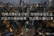 51吃瓜黑料全记录：围观明星私生活的狂热与隐秘暗涌，吃瓜娱乐圈421事件