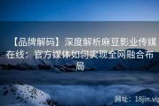 【品牌解码】深度解析麻豆影业传媒在线：官方媒体如何实现全网融合布局