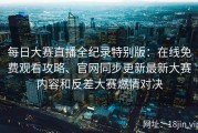 每日大赛直播全纪录特别版：在线免费观看攻略、官网同步更新最新大赛内容和反差大赛燃情对决