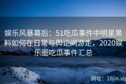 娱乐风暴幕后：51吃瓜事件中明星黑料如何在日常与舆论间游走，2020娱乐圈吃瓜事件汇总