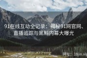 91在线互动全记录：揭秘91网官网、直播追踪与黑料内幕大曝光