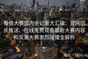 每日大赛国内全记录大汇编：官网同步推送、在线免费观看最新大赛内容和反差大赛激烈碰撞全解析