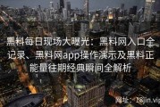 黑料每日现场大曝光：黑料网入口全记录、黑料网app操作演示及黑料正能量往期经典瞬间全解析