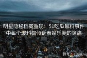 明星隐秘档案重现：51吃瓜黑料事件中每个爆料都倾诉着娱乐圈的隐痛