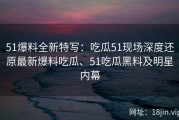 51爆料全新特写：吃瓜51现场深度还原最新爆料吃瓜、51吃瓜黑料及明星内幕