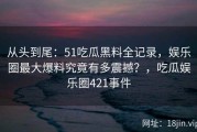 从头到尾：51吃瓜黑料全记录，娱乐圈最大爆料究竟有多震撼？，吃瓜娱乐圈421事件