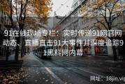 91在线现场专栏：实时传递91网官网动态、直播直击91大事件并深度追踪91黑料网内幕