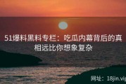 51爆料黑料专栏：吃瓜内幕背后的真相远比你想象复杂