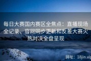 每日大赛国内赛区全焦点：直播现场全记录、官网同步更新和反差大赛火热对决全盘呈现