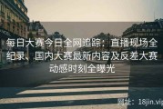 每日大赛今日全网追踪：直播现场全纪录、国内大赛最新内容及反差大赛动感时刻全曝光