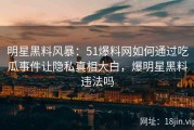 明星黑料风暴：51爆料网如何通过吃瓜事件让隐私真相大白，爆明星黑料违法吗