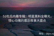 51吃瓜内幕专辑：明星黑料全曝光，惊心动魄的幕后故事大盘点