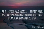 每日大赛国内全程直击：官网实时更新、在线免费观看、最新大赛内容与反差大赛激情碰撞全记录