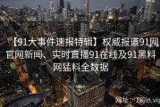 【91大事件速报特辑】权威报道91网官网新闻、实时直播91在线及91黑料网猛料全数据