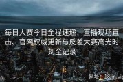 每日大赛今日全程速递：直播现场直击、官网权威更新与反差大赛高光时刻全记录
