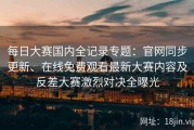每日大赛国内全记录专题：官网同步更新、在线免费观看最新大赛内容及反差大赛激烈对决全曝光