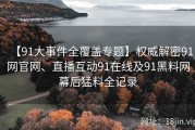 【91大事件全覆盖专题】权威解密91网官网、直播互动91在线及91黑料网幕后猛料全记录