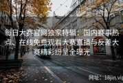 每日大赛官网独家特辑：国内赛事热点、在线免费观看大赛直播与反差大赛精彩纷呈全曝光