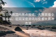 每日大赛国内焦点报道：大赛直播全景再现、官网深度资讯与反差大赛冲击波