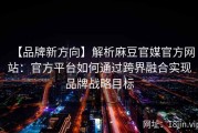 【品牌新方向】解析麻豆官媒官方网站：官方平台如何通过跨界融合实现品牌战略目标