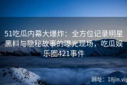 51吃瓜内幕大爆炸：全方位记录明星黑料与隐秘故事的曝光现场，吃瓜娱乐圈421事件