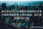 娱乐新纪元：51爆料网如何用吃瓜事件刷新明星形象与黑料真相，娱乐最新爆料是什么