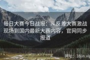 每日大赛今日战报：从反差大赛激战现场到国内最新大赛内容，官网同步报道