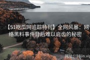 【51吃瓜网追踪特刊】全网风暴：网络黑料事件背后难以启齿的秘密