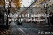 【51黑料网大起底】重磅揭秘明星纷争背后隐藏的网络黑料真相