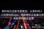 黑料每日全新专题策划：从黑料网入口到黑料网app，再到黑料正能量往期，各版块数据全披露