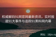 权威解码91网官网最新资讯，实时报道91大事件与追踪91黑料网内幕