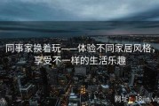 同事家换着玩——体验不同家居风格，享受不一样的生活乐趣