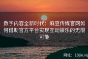 数字内容全新时代：麻豆传媒官网如何借助官方平台实现互动娱乐的无限可能