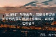 “51爆料”前所未有：深度揭开娱乐圈吃瓜内幕与明星隐秘黑料，娱乐圈吃瓜名单