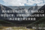 黑料每日现场纪实：通过黑料网入口体验全纪录，详解黑料网app功能与黑料正能量往期全景复盘